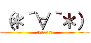 （＊´∀｀＊） (＼(^o^)／)