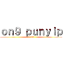 ｏｎ９ ｐｕｎｙｉｐ (so bad)
