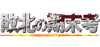 敗北の期末考 (see you next year)