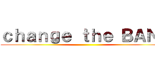 ｃｈａｎｇｅ ｔｈｅ ＢＡＮＫ ()