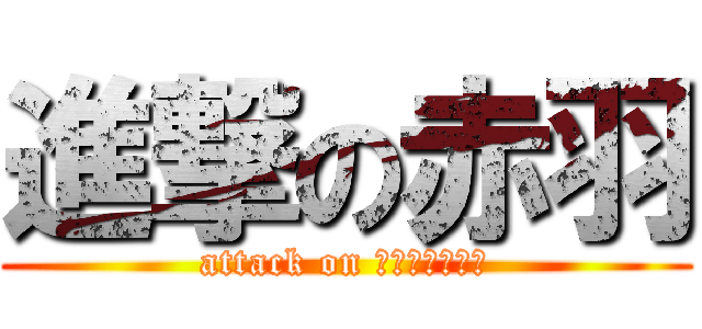 進撃の赤羽 (attack on ａｋａｈａｎｅ)