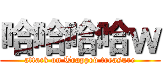 哈哈哈哈ｗ (attack on Trapped treasure)