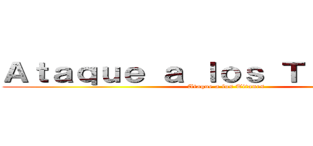 Ａｔａｑｕｅ ａ ｌｏｓ Ｔｉｔａｎｅｓ  (Ataque a los Titanes)