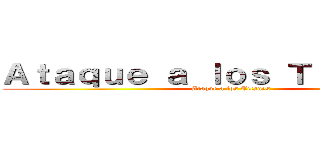 Ａｔａｑｕｅ ａ ｌｏｓ Ｔｉｔａｎｅｓ  (Ataque a los Titanes)