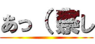 あっ（（察し ()