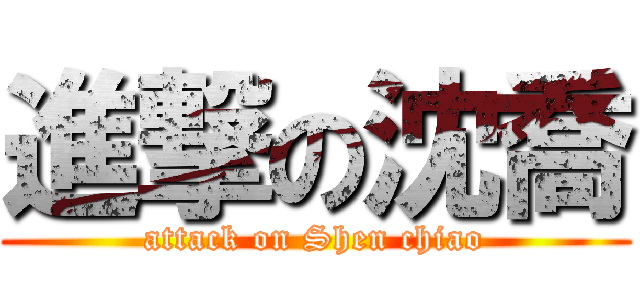 進撃の沈喬 (attack on Shen chiao)