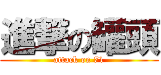 進撃の罐頭 (attack on 71)