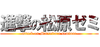 進撃の松原ゼミ (attack on Matsubara seminar)