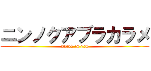 ニンノクアブラカラメ (attack on jiro)