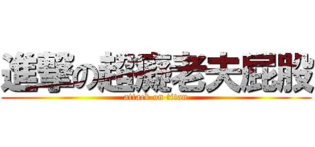 進撃の超癡老夫屁股 (attack on titan)