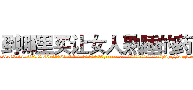 到哪里买让女人熟睡的药 (到哪里买让女人熟睡的药【电-话151x68344x817-Q1065427042元-吉-药-业】我们做的是长期生意,靠的是老客户长期支持 到哪里买让女人熟睡的药在发表了一篇http://sngk.net/WER4nP

参考消息网我们做的是长期生意,靠的是老客户长期支持也许我们早该意识到，就连鲍勃·霍斯金斯（金球奖戏剧类电影男主角 
)