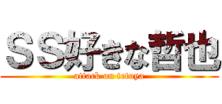 ＳＳ好きな哲也 (attack on tetuya)