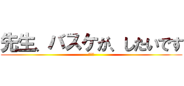 先生、バスケが、したいです (バスケ)