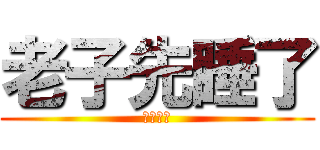 老子先睡了 (您慢慢撸)