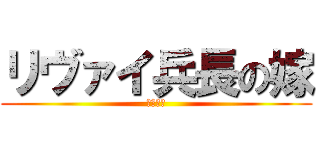 リヴァイ兵長の嫁 (なつぴそ)