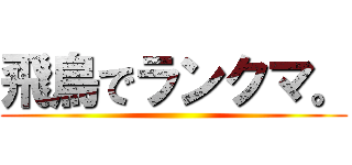 飛鳥でランクマ。 ()