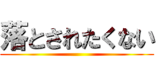 落とされたくない ()