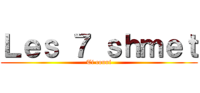 Ｌｅｓ ７ ｓｈｍｅｔ (Ti couni)