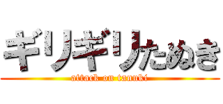 ギリギリたぬき (attack on tanuki)