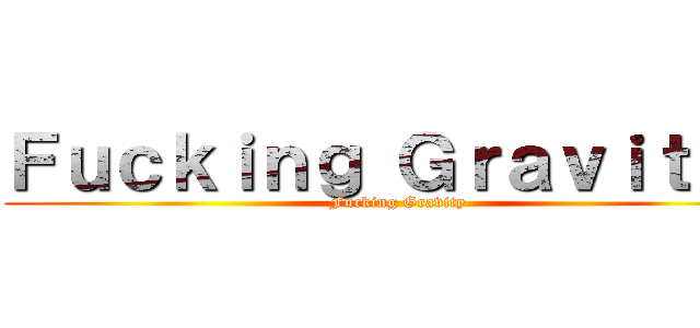 Ｆｕｃｋｉｎｇ Ｇｒａｖｉｔｙｙ (Fucking Gravity)