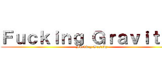 Ｆｕｃｋｉｎｇ Ｇｒａｖｉｔｙｙ (Fucking Gravity)