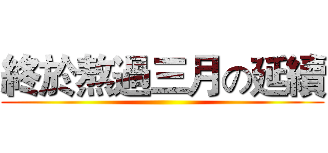 終於熬過三月の延續 ()