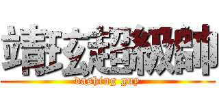 靖玹超級帥 (dashing guy)