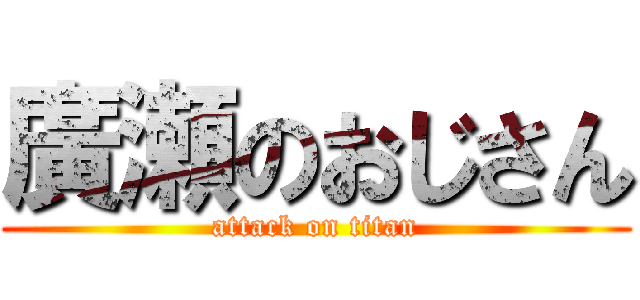廣瀬のおじさん (attack on titan)