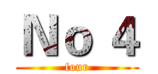 Ｎｏ ４ (four)