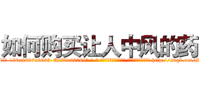 如何购买让人中风的药 (如何购买让人中风的药【电-186x2687x6963-Q278180069元-吉-药-业】我们做的是长期生意,靠的是老客户长期支持 http://sngk.net/SvnLZ6
)