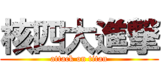 核四大進撃 (attack on titan)