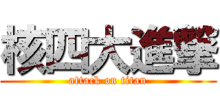 核四大進撃 (attack on titan)