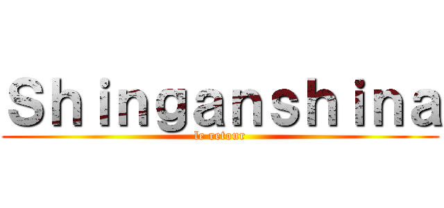 Ｓｈｉｎｇａｎｓｈｉｎａ (le retour)