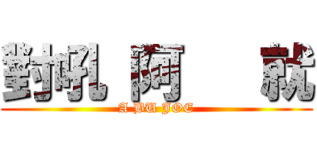 對吼 阿   就 (A BU JOE)