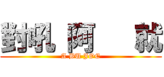 對吼 阿   就 (A BU JOE)