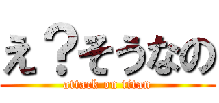 え？そうなの (attack on titan)