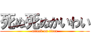死ぬ死ぬかいわい (attack on titan)