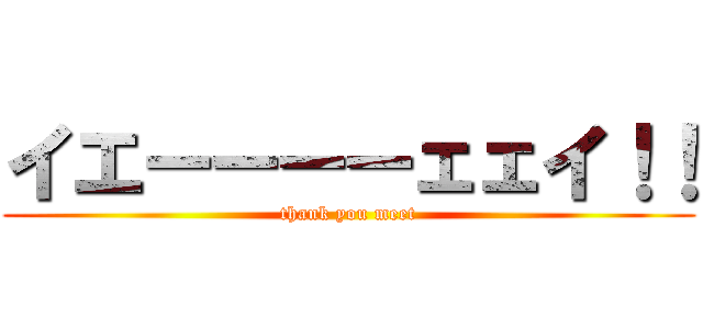 イエーーーーェェイ！！ (thank you meet)