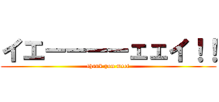 イエーーーーェェイ！！ (thank you meet)