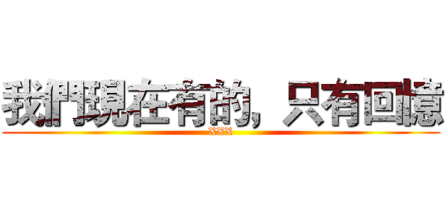 我們現在有的，只有回憶 (XXX)