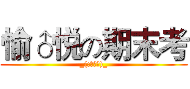 愉♂悦の期末考 (_(:з」∠)_)