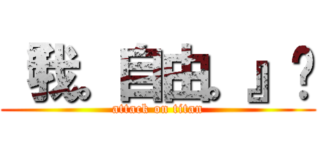 『我。自由。』〞 (attack on titan)