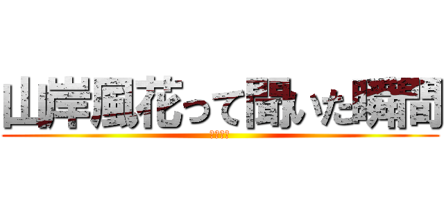 山岸風花って聞いた瞬間 (フル勃起)