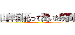 山岸風花って聞いた瞬間 (フル勃起)