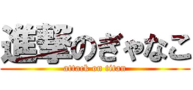 進撃のぎゃなこ (attack on titan)
