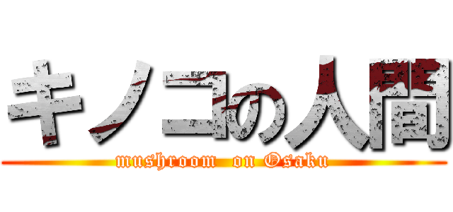 キノコの人間 (mushroom  on Osaku)