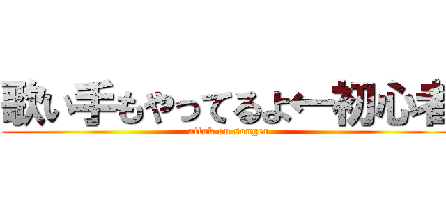 歌い手もやってるよ←初心者 (attak on songer)