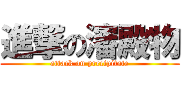 進撃の瀋殿物 (attack on precipitate)