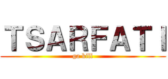 ＴＳＡＲＦＡＴＩ (ga kill)
