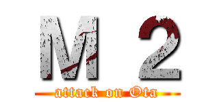 Ｍ ２ (attack on Ota)